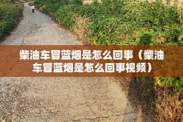 柴油车冒蓝烟是怎么回事（柴油车冒蓝烟是怎么回事视频）