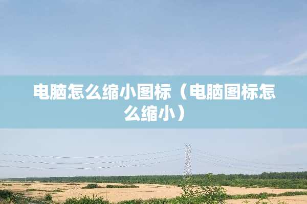 电脑怎么缩小图标（电脑图标怎么缩小）