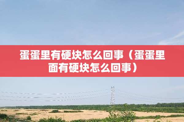 蛋蛋里有硬块怎么回事（蛋蛋里面有硬块怎么回事）