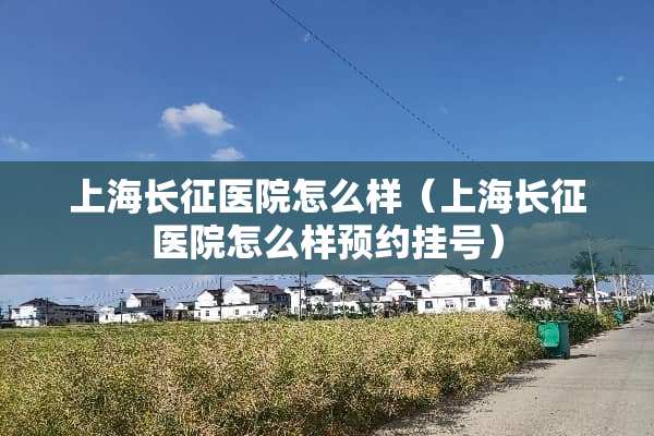 上海长征医院怎么样（上海长征医院怎么样预约挂号）