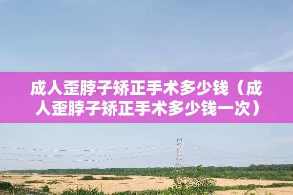 **歪脖子矫正手术多少钱（**歪脖子矫正手术多少钱一次）