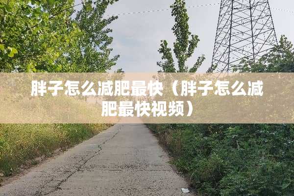 胖子怎么减肥最快（胖子怎么减肥最快视频）