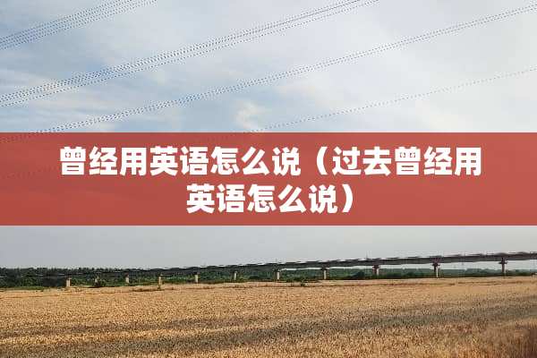 曾经用英语怎么说（过去曾经用英语怎么说）
