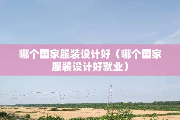 哪个国家服装设计好（哪个国家服装设计好就业）