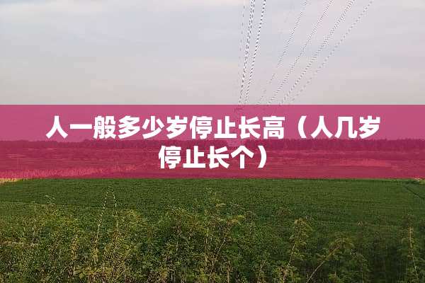 人一般多少岁停止长高（人几岁停止长个）