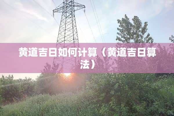 黄道吉日如何计算（黄道吉日算法）