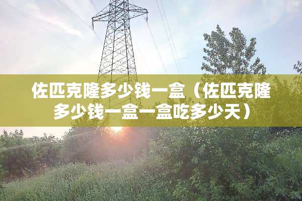 佐匹**多少钱一盒（佐匹**多少钱一盒一盒吃多少天）