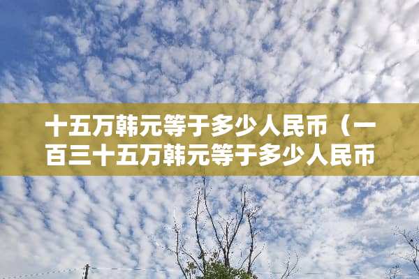 十五万韩元等于多少人民币（一百三十五万韩元等于多少人民币）