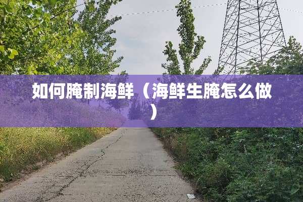 如何腌制海鲜（海鲜生腌怎么做）