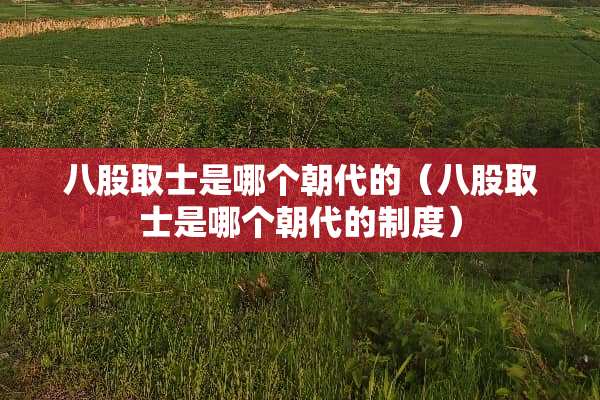 八股取士是哪个朝代的（八股取士是哪个朝代的制度）