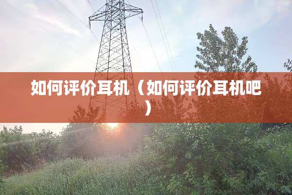 如何评价耳机（如何评价耳机吧）