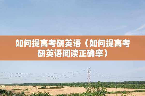 如何提高考研英语（如何提高考研英语阅读正确率）