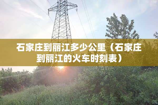 石家庄到丽江多少公里（石家庄到丽江的火车时刻表）