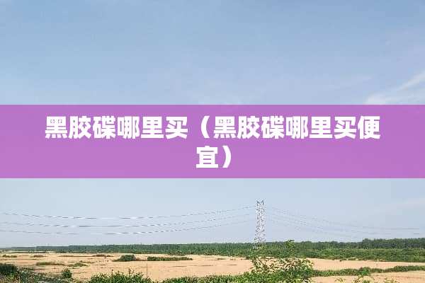 黑胶碟哪里买（黑胶碟哪里买便宜）