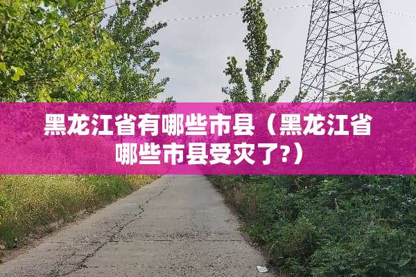 黑龙江省有哪些市县（黑龙江省哪些市县受灾了?）