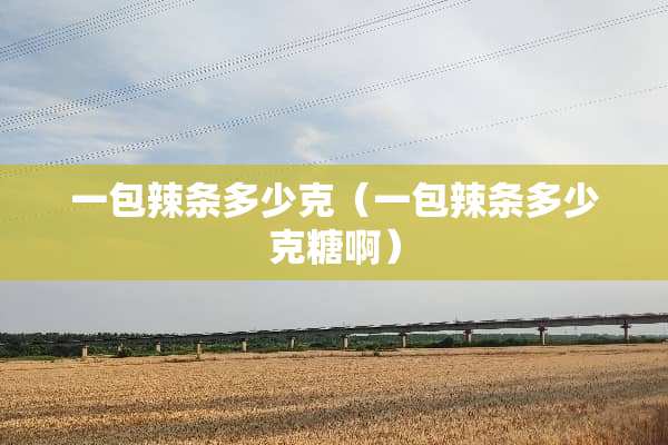 一包辣条多少克（一包辣条多少克糖啊）