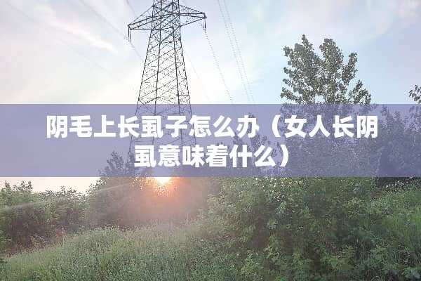 阴毛上长虱子怎么办（女人长阴虱意味着什么）