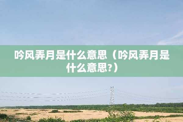 吟风弄月是什么意思（吟风弄月是什么意思?）