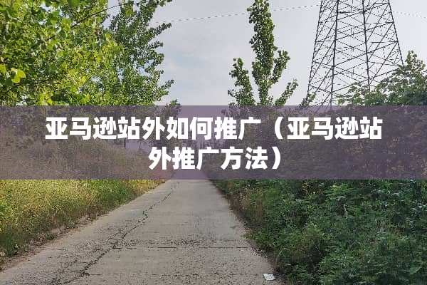 亚马逊站外如何推广（亚马逊站外推广方法）