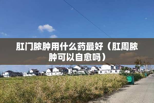 *门脓肿用什么药最好（*周脓肿可以自愈吗）