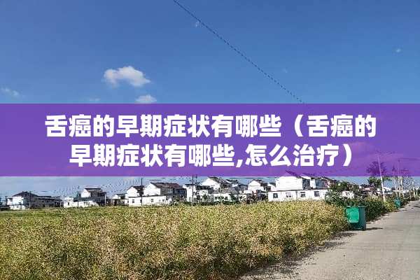 舌癌的早期症状有哪些（舌癌的早期症状有哪些,怎么治疗）