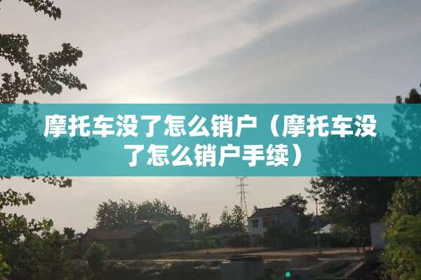 摩托车没了怎么销户（摩托车没了怎么销户手续）