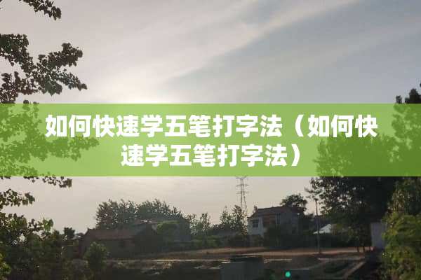 如何快速学五笔打字法（如何快速学五笔打字法）