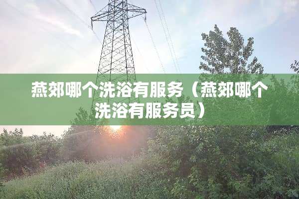 燕郊哪个洗浴有服务（燕郊哪个洗浴有服务员）