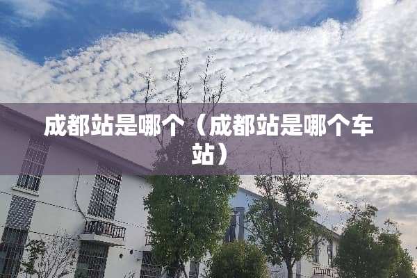 成都站是哪个（成都站是哪个车站）