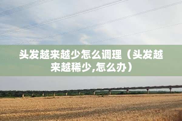 头发越来越少怎么调理（头发越来越稀少,怎么办）