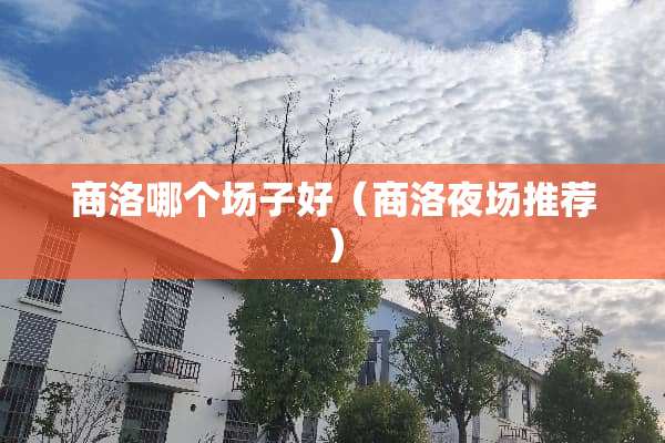 商洛哪个场子好（商洛夜场推荐）
