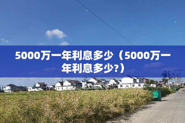 5000万一年利息多少（5000万一年利息多少?）