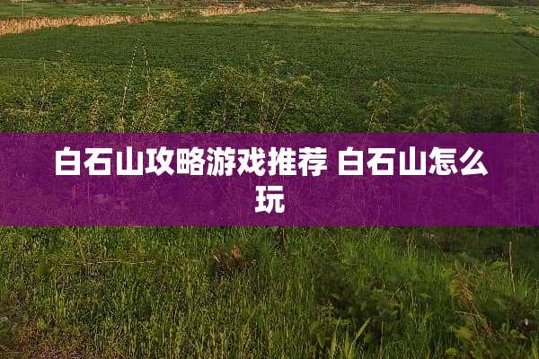 白石山攻略游戏推荐 白石山怎么玩