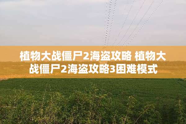 植物大战僵尸2海盗攻略 植物大战僵尸2海盗攻略3困难模式
