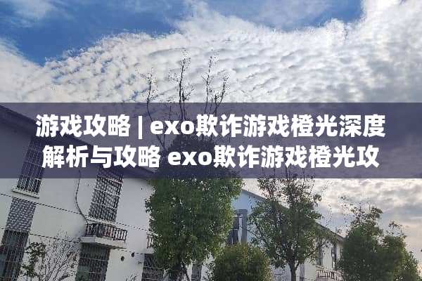 游戏攻略 | exo欺诈游戏橙光深度解析与攻略 exo欺诈游戏橙光攻略