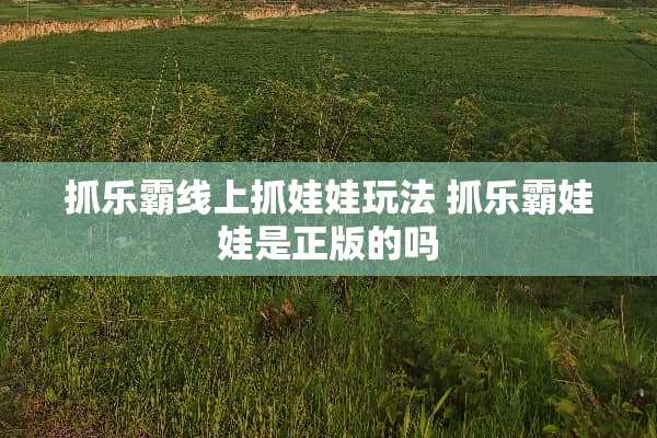 抓乐霸线上抓娃娃玩法 抓乐霸娃娃是正版的吗