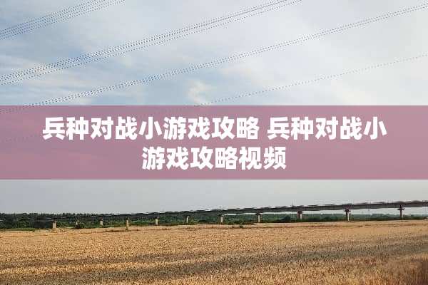 兵种对战小游戏攻略 兵种对战小游戏攻略视频