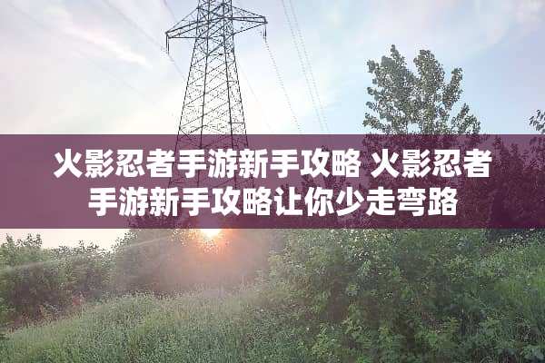 火影忍者手游新手攻略 火影忍者手游新手攻略让你少走弯路