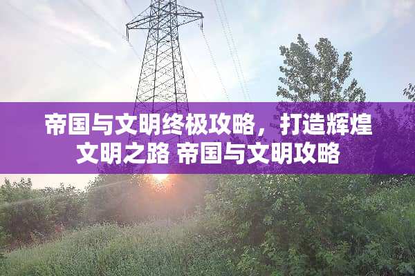 帝国与文明终极攻略，打造辉煌文明之路 帝国与文明攻略