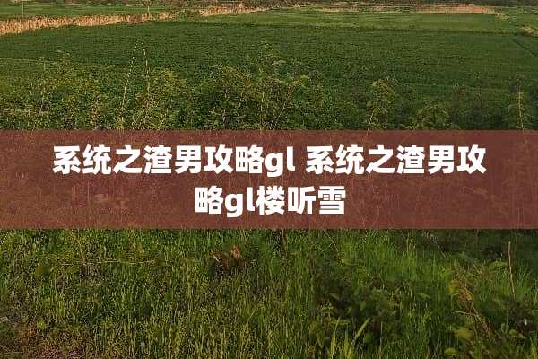 系统之渣男攻略gl 系统之渣男攻略gl楼听雪