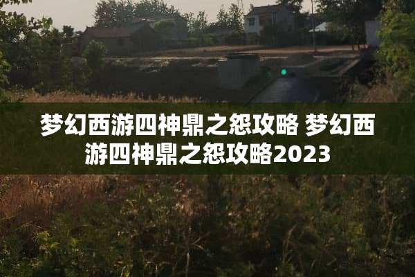 梦幻西游四神鼎之怨攻略 梦幻西游四神鼎之怨攻略2023