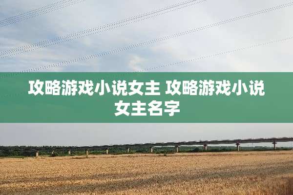 攻略游戏小说女主 攻略游戏小说女主名字