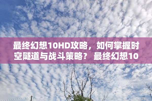 最终幻想10HD攻略，如何掌握时空隧道与战斗策略？ 最终幻想10hd攻略