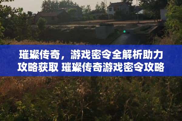 璀璨传奇，游戏密令全解析助力攻略获取 璀璨传奇游戏密令攻略