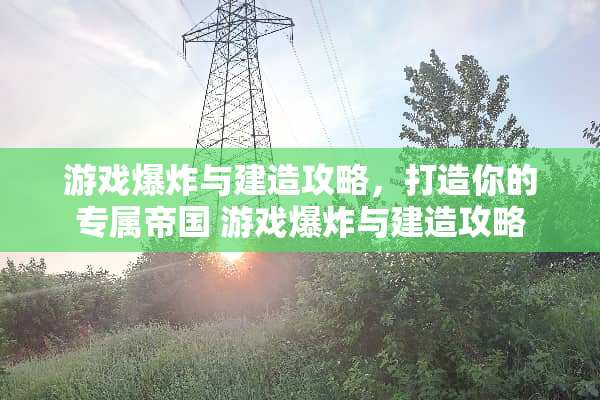 游戏**与建造攻略，打造你的专属帝国 游戏**与建造攻略