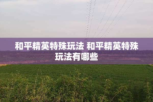 和平精英特殊玩法 和平精英特殊玩法有哪些