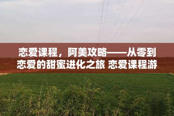 恋爱课程，阿美攻略——从零到恋爱的甜蜜进化之旅 恋爱课程游戏阿美攻略