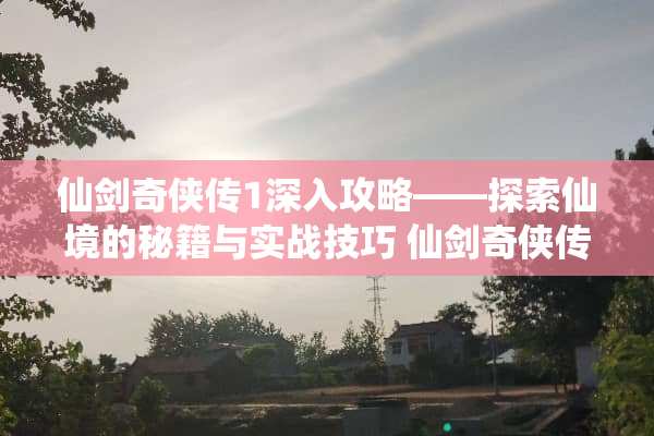 仙剑奇侠传1深入攻略——探索仙境的秘籍与实战技巧 仙剑奇侠传1攻略