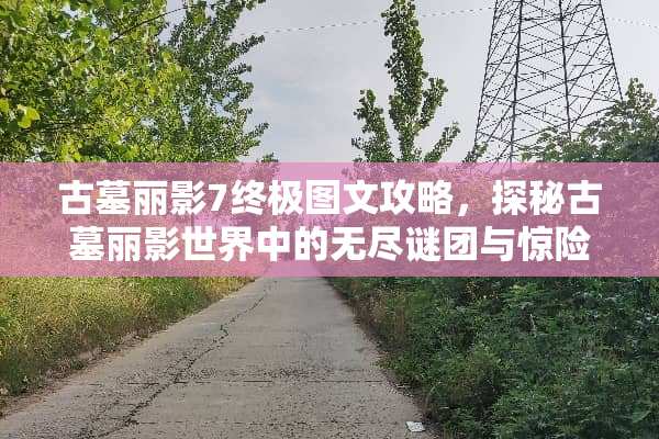 古墓丽影7终极图文攻略，探秘古墓丽影世界中的无尽谜团与惊险挑战 古墓丽影7图文攻略