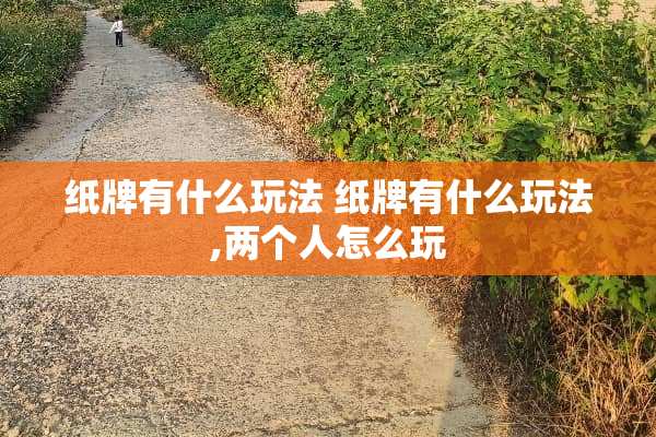 纸牌有什么玩法 纸牌有什么玩法,两个人怎么玩